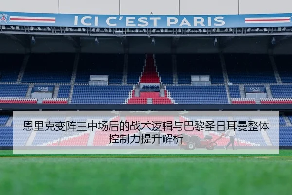 恩里克变阵三中场后的战术逻辑与巴黎圣日耳曼整体控制力提升解析